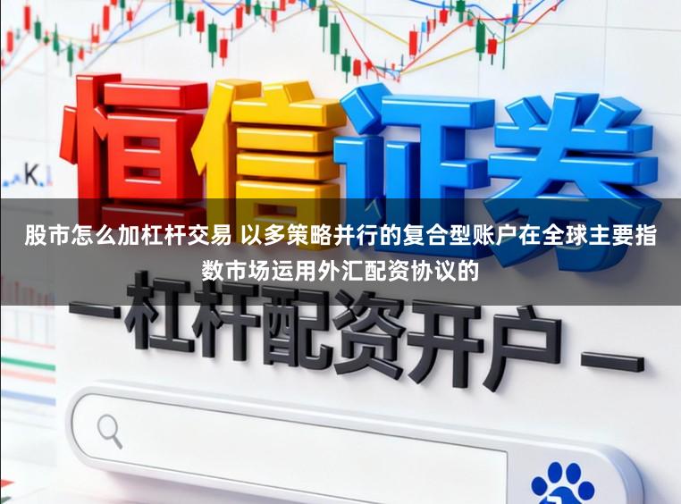 股市怎么加杠杆交易 以多策略并行的复合型账户在全球主要指数市场运用外汇配资协议的