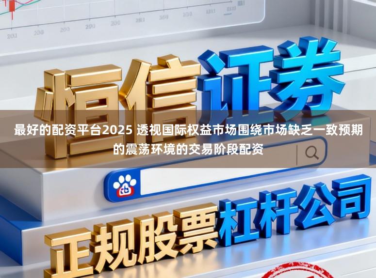 最好的配资平台2025 透视国际权益市场围绕市场缺乏一致预期的震荡环境的交易阶段配资