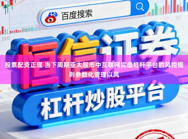 股票配资正规 当下周期亚太股市中互联网实盘杠杆平台的风控规则参数化管理以风