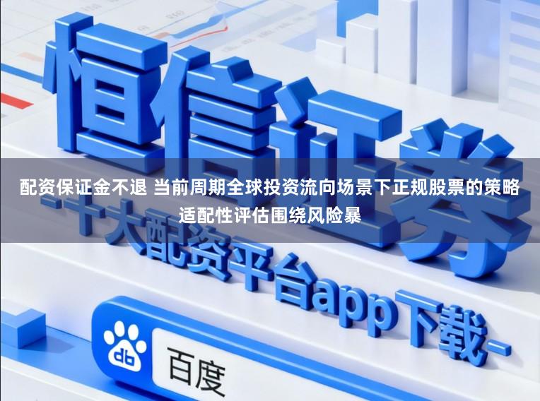 配资保证金不退 当前周期全球投资流向场景下正规股票的策略适配性评估围绕风险暴