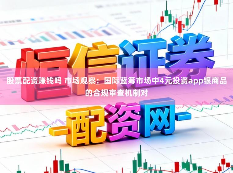 股票配资赚钱吗 市场观察：国际蓝筹市场中4元投资app银商品的合规审查机制对