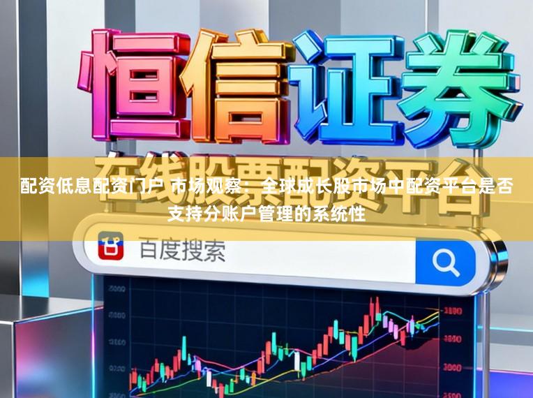 配资低息配资门户 市场观察：全球成长股市场中配资平台是否支持分账户管理的系统性