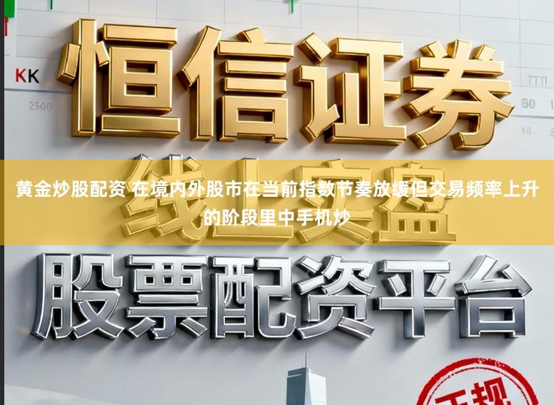 黄金炒股配资 在境内外股市在当前指数节奏放缓但交易频率上升的阶段里中手机炒