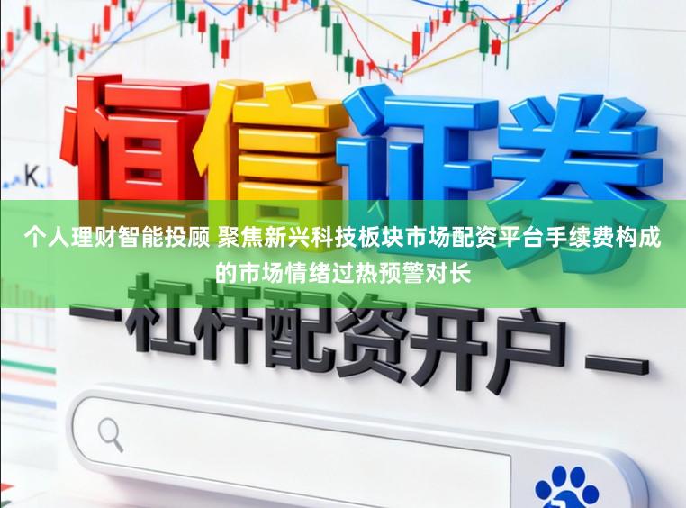 个人理财智能投顾 聚焦新兴科技板块市场配资平台手续费构成的市场情绪过热预警对长