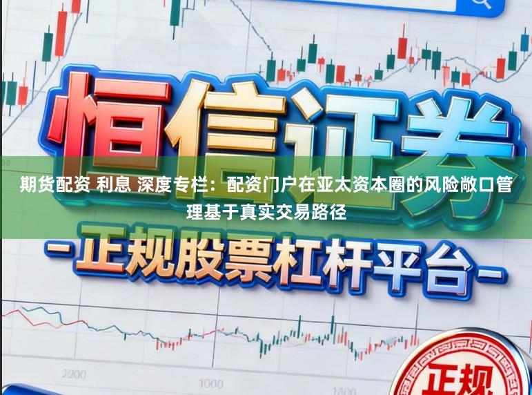 期货配资 利息 深度专栏：配资门户在亚太资本圈的风险敞口管理基于真实交易路径