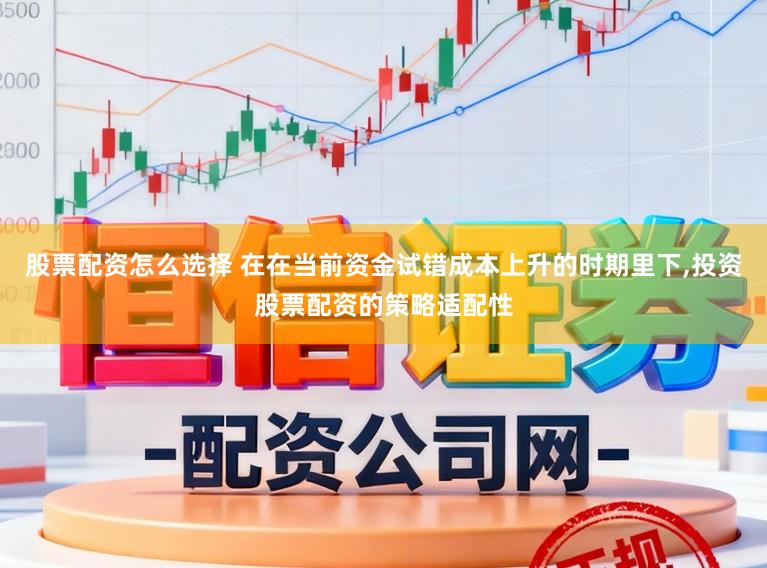 股票配资怎么选择 在在当前资金试错成本上升的时期里下，投资股票配资的策略适配性