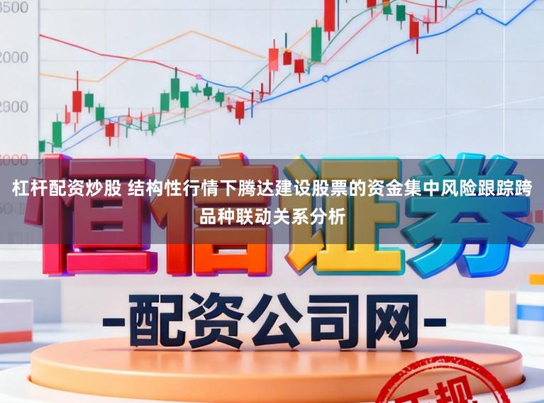 杠杆配资炒股 结构性行情下腾达建设股票的资金集中风险跟踪跨品种联动关系分析