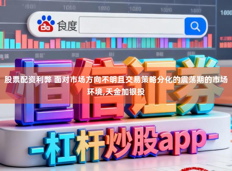 股票配资利弊 面对市场方向不明且交易策略分化的震荡期的市场环境，天金加银投