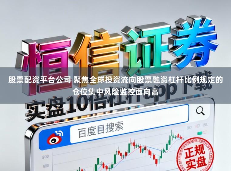 股票配资平台公司 聚焦全球投资流向股票融资杠杆比例规定的仓位集中风险监控面向高