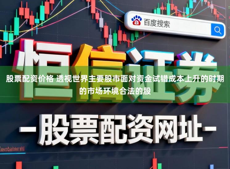 股票配资价格 透视世界主要股市面对资金试错成本上升的时期的市场环境合法的股