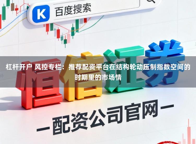 杠杆开户 风控专栏：推荐配资平台在结构轮动压制指数空间的时期里的市场情