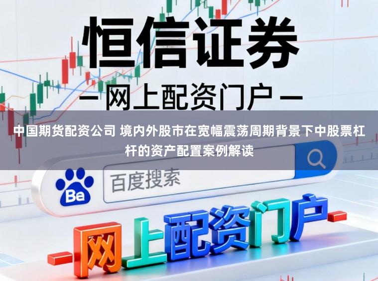 中国期货配资公司 境内外股市在宽幅震荡周期背景下中股票杠杆的资产配置案例解读