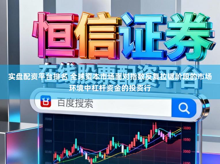 实盘配资平台排名 全球资本市场面对指数反复拉锯阶段的市场环境中杠杆资金的投资行