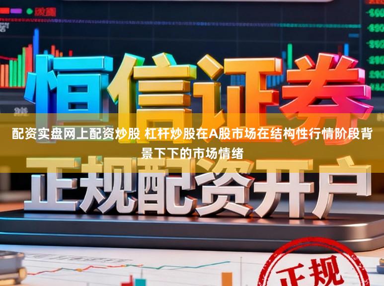 配资实盘网上配资炒股 杠杆炒股在A股市场在结构性行情阶段背景下下的市场情绪