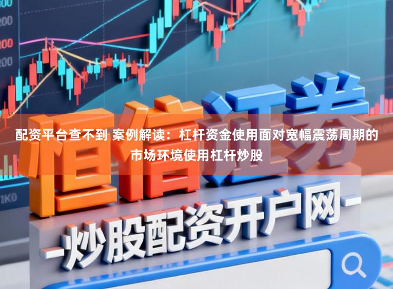 配资平台查不到 案例解读：杠杆资金使用面对宽幅震荡周期的市场环境使用杠杆炒股