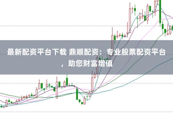 最新配资平台下载 鼎顺配资:专业股票配资平台,助您财富增值