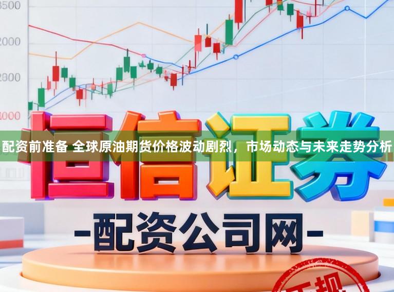 配资前准备 全球原油期货价格波动剧烈，市场动态与未来走势分析