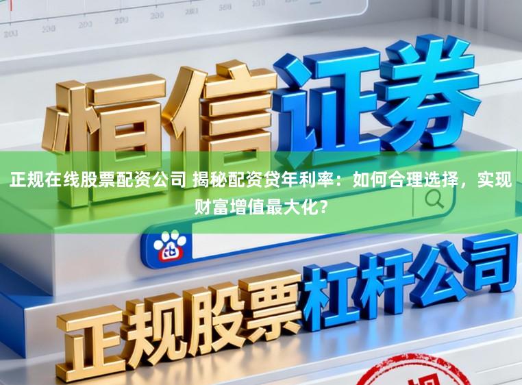 正规在线股票配资公司 揭秘配资贷年利率：如何合理选择，实现财富增值最大化？