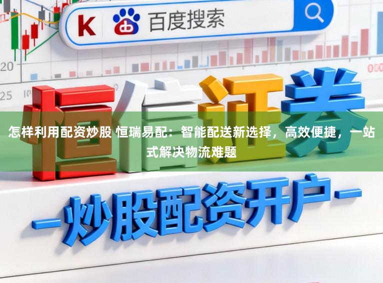 怎样利用配资炒股 恒瑞易配：智能配送新选择，高效便捷，一站式解决物流难题