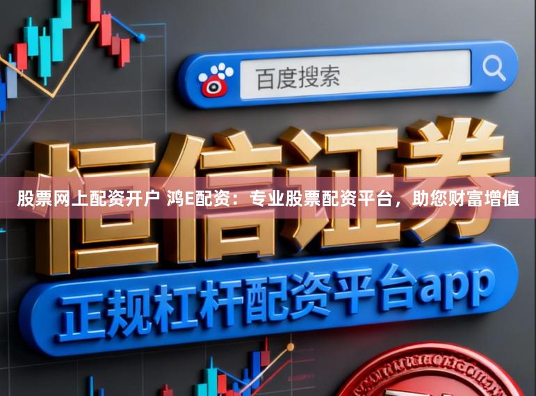 股票网上配资开户 鸿E配资：专业股票配资平台，助您财富增值