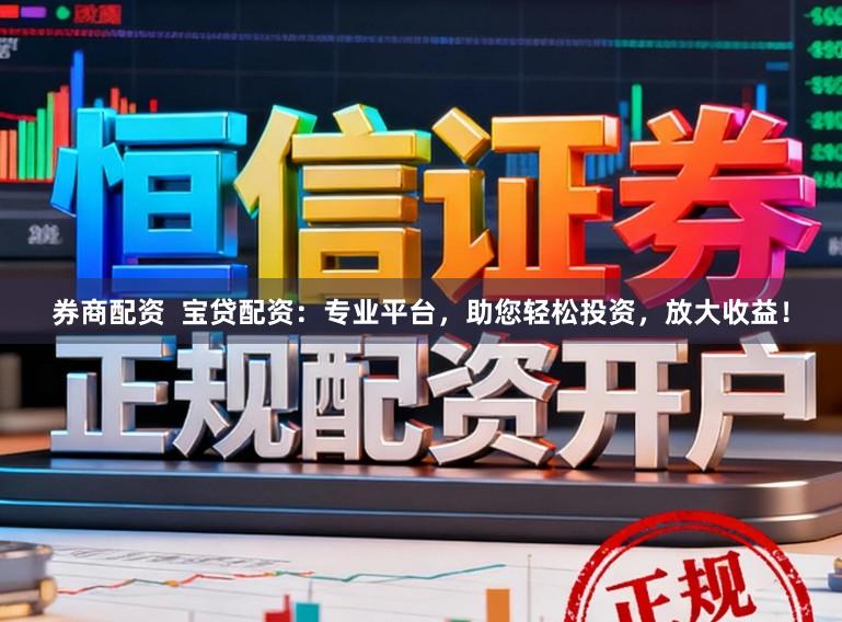 券商配资  宝贷配资：专业平台，助您轻松投资，放大收益！