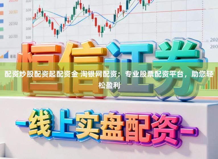配资炒股配资起配资金 淘银网配资：专业股票配资平台，助您轻松盈利