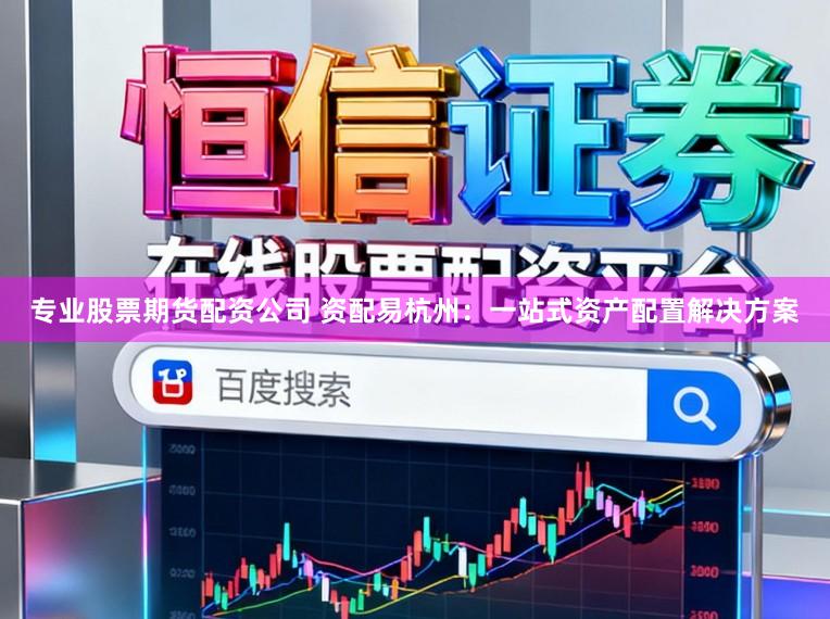 专业股票期货配资公司 资配易杭州：一站式资产配置解决方案