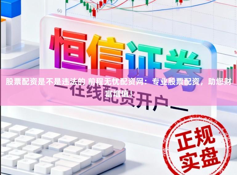 股票配资是不是违法的 前程无忧配资网：专业股票配资，助您财富增值！
