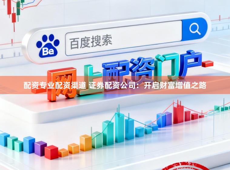 配资专业配资渠道 证券配资公司：开启财富增值之路