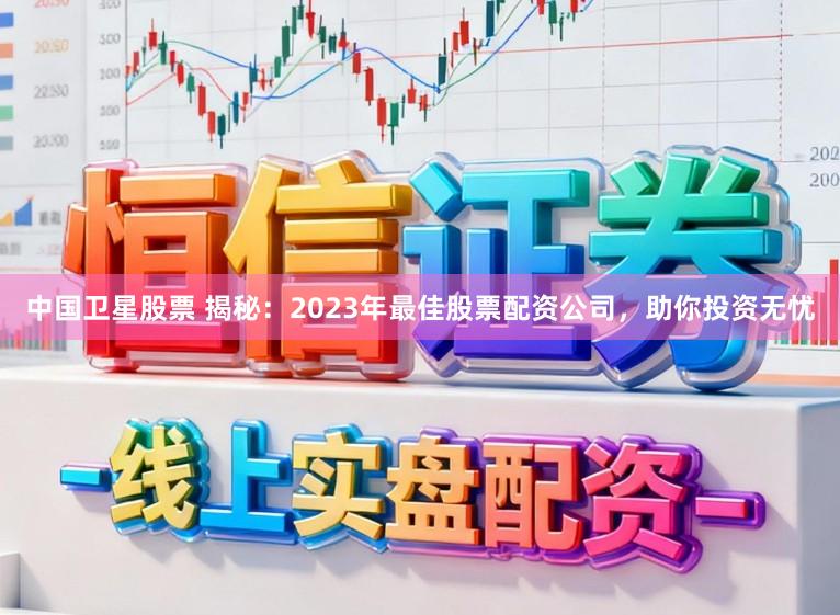 中国卫星股票 揭秘：2023年最佳股票配资公司，助你投资无忧