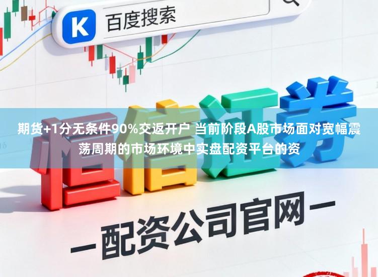 期货+1分无条件90%交返开户 当前阶段A股市场面对宽幅震荡周期的市场环境中实盘配资平台的资