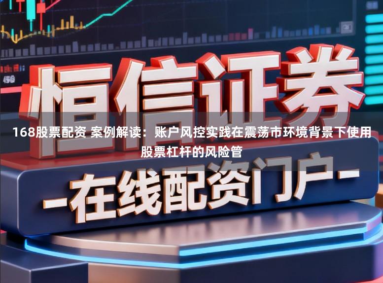 168股票配资 案例解读：账户风控实践在震荡市环境背景下使用股票杠杆的风险管