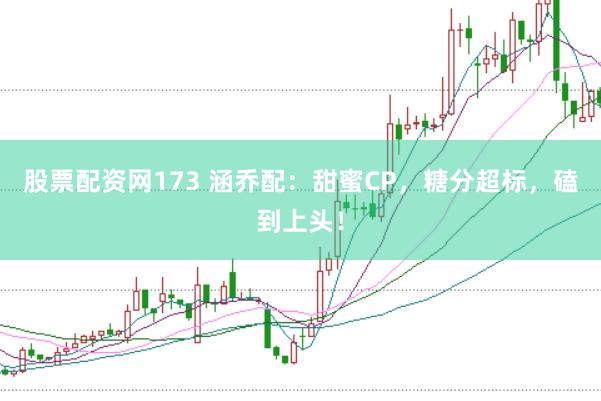股票配资网173 涵乔配：甜蜜CP，糖分超标，磕到上头！