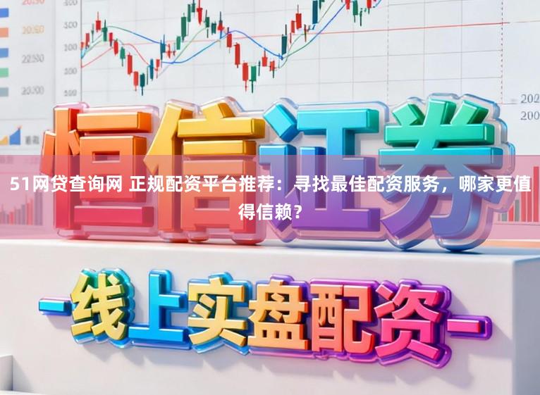 51网贷查询网 正规配资平台推荐：寻找最佳配资服务，哪家更值得信赖？