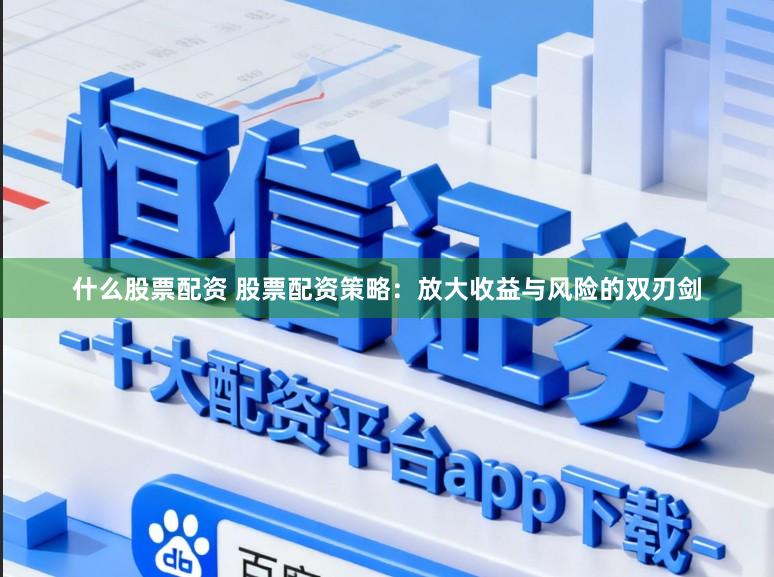 什么股票配资 股票配资策略：放大收益与风险的双刃剑