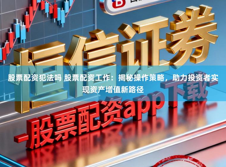 股票配资犯法吗 股票配资工作：揭秘操作策略，助力投资者实现资产增值新路径