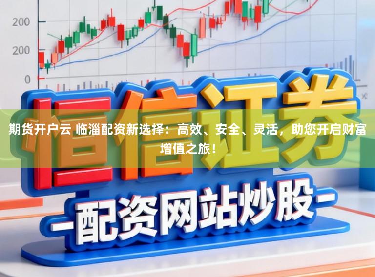 期货开户云 临淄配资新选择：高效、安全、灵活，助您开启财富增值之旅！