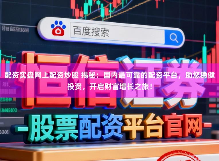 配资实盘网上配资炒股 揭秘：国内最可靠的配资平台，助您稳健投资，开启财富增长之旅！