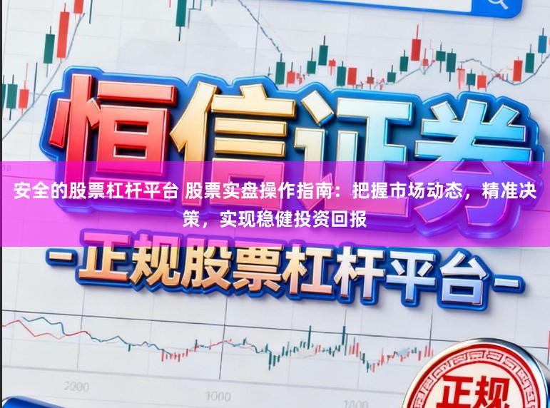 安全的股票杠杆平台 股票实盘操作指南：把握市场动态，精准决策，实现稳健投资回报
