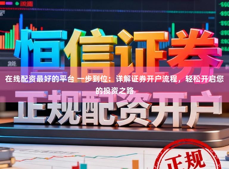 在线配资最好的平台 一步到位：详解证券开户流程，轻松开启您的投资之路