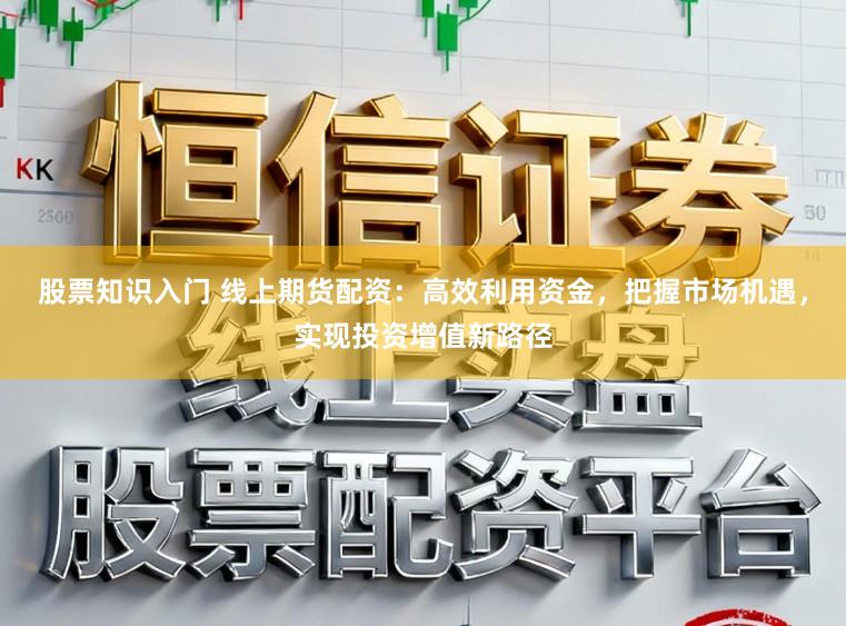 股票知识入门 线上期货配资：高效利用资金，把握市场机遇，实现投资增值新路径