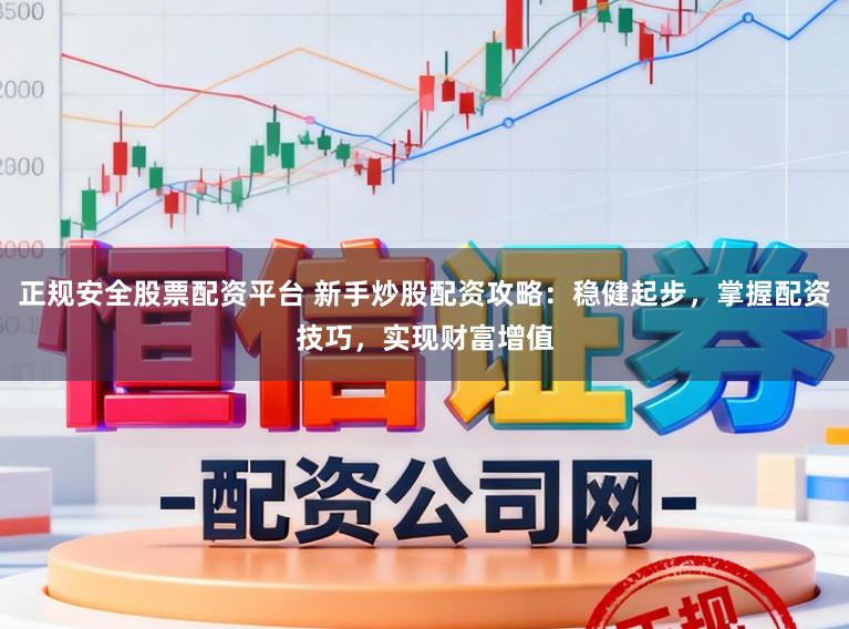 正规安全股票配资平台 新手炒股配资攻略:稳健起步,掌握配资技巧,实现财富增值