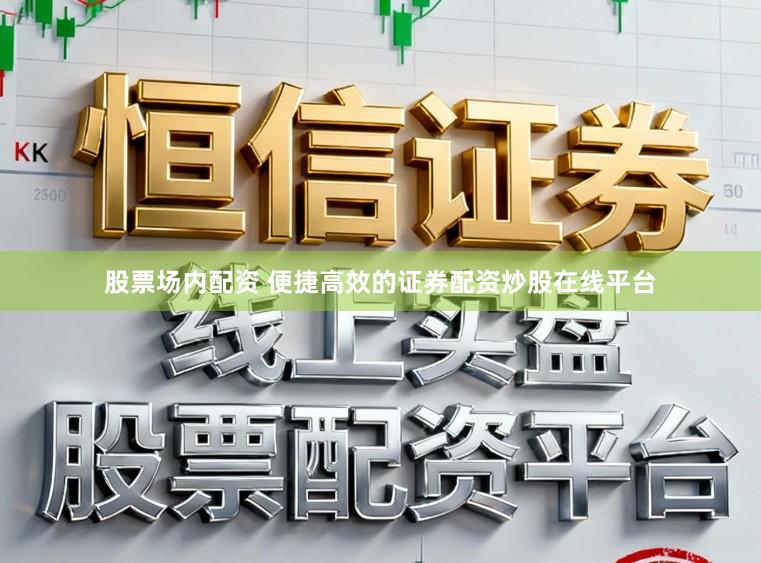 股票场内配资 便捷高效的证券配资炒股在线平台