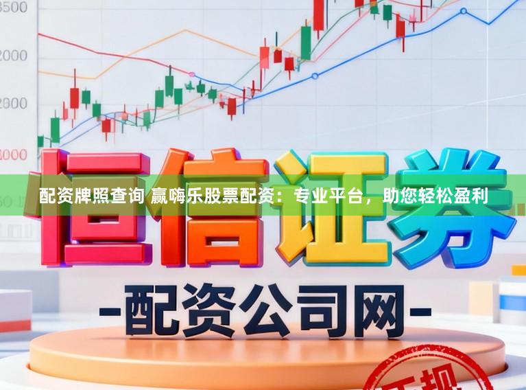 配资牌照查询 赢嗨乐股票配资：专业平台，助您轻松盈利