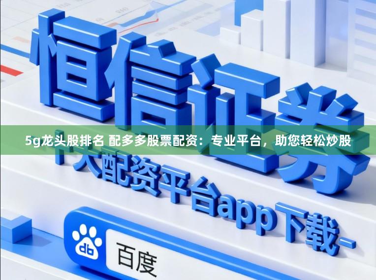 5g龙头股排名 配多多股票配资：专业平台，助您轻松炒股