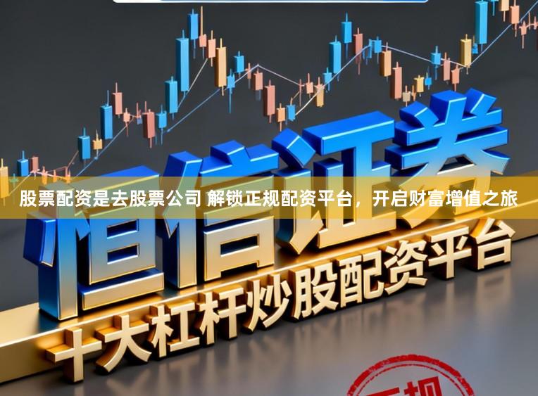 股票配资是去股票公司 解锁正规配资平台,开启财富增值之旅