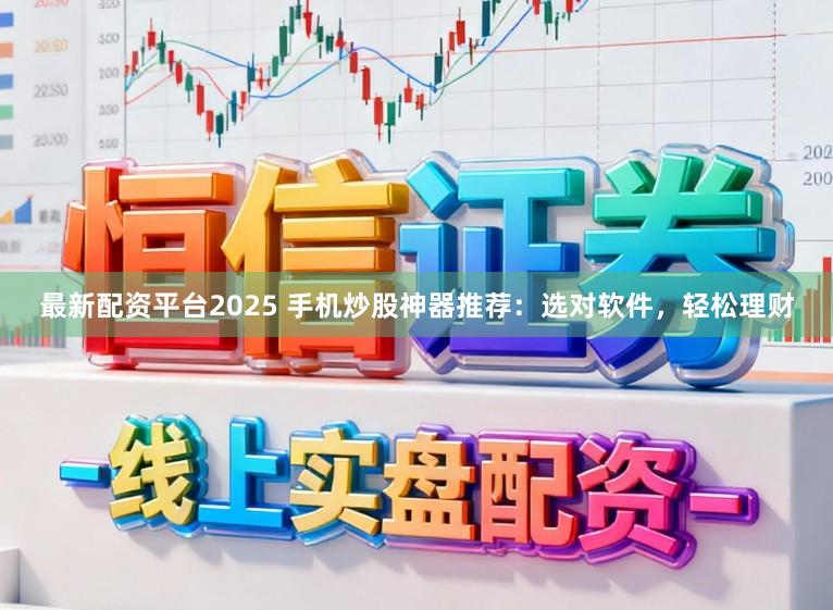 最新配资平台2025 手机炒股神器推荐：选对软件，轻松理财