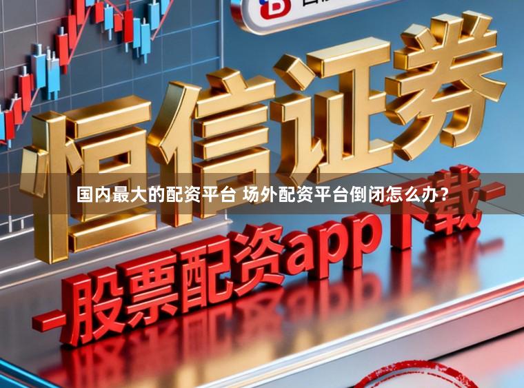 国内最大的配资平台 场外配资平台倒闭怎么办？