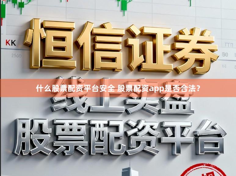 配资短线 股票配资app合法性调查: 究竟安全有效？