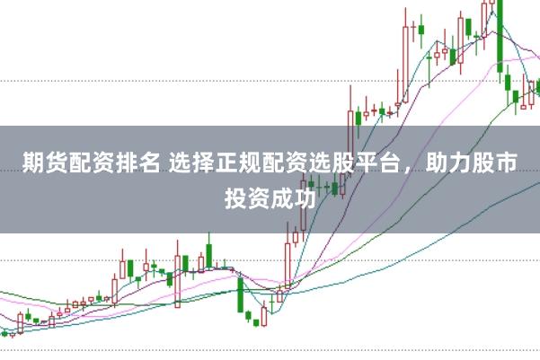 期货配资排名 选择正规配资选股平台，助力股市投资成功